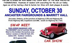 RODMASTERS CAR CLUB 
Annual Fall Swap Meet & Car Show
Sunday October 30/2011
 
The New Ancaster Fairgrounds
Wilson St. & Trinity Rd. (53/52)
Ancaster, Ontario
Take 403 Hamilton, Exit 55, South (2km)
------------------------------
General Admission $6.00